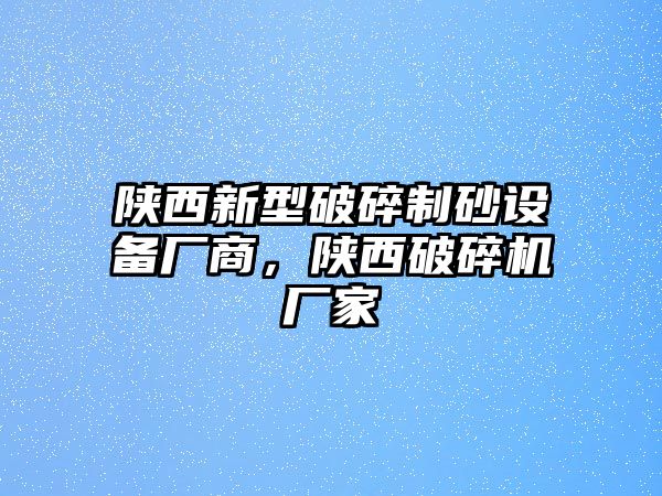 陜西新型破碎制砂設備廠商，陜西破碎機廠家