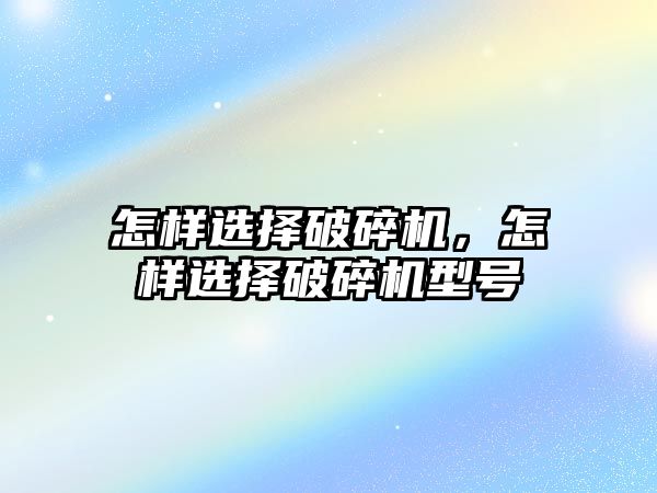 怎樣選擇破碎機，怎樣選擇破碎機型號