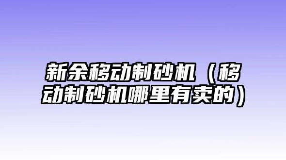 新余移動制砂機（移動制砂機哪里有賣的）