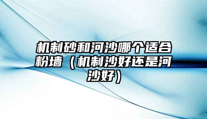 機(jī)制砂和河沙哪個(gè)適合粉墻（機(jī)制沙好還是河沙好）