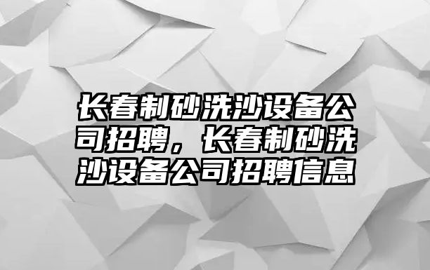 長春制砂洗沙設備公司招聘，長春制砂洗沙設備公司招聘信息