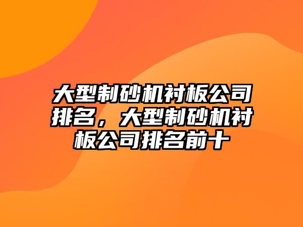 大型制砂機襯板公司排名，大型制砂機襯板公司排名前十