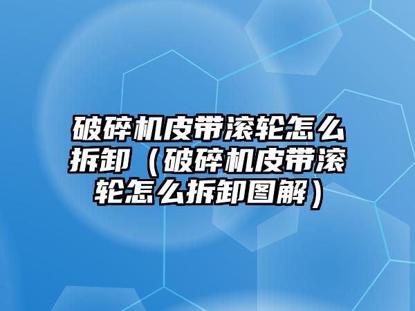 破碎機皮帶滾輪怎么拆卸（破碎機皮帶滾輪怎么拆卸圖解）