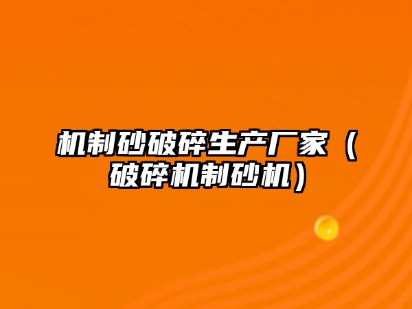 機(jī)制砂破碎生產(chǎn)廠家（破碎機(jī)制砂機(jī)）