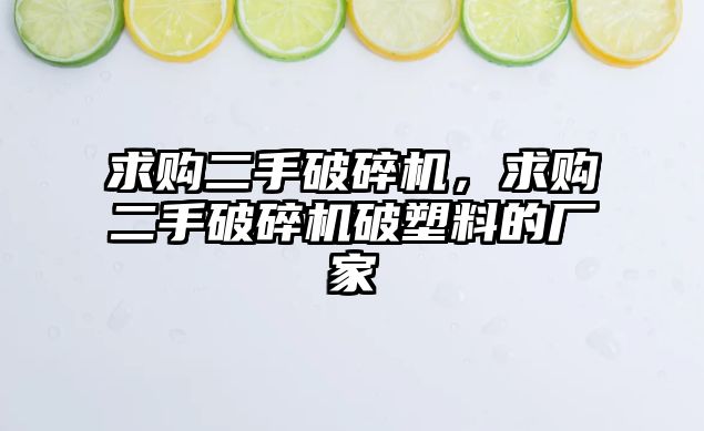 求購二手破碎機，求購二手破碎機破塑料的廠家