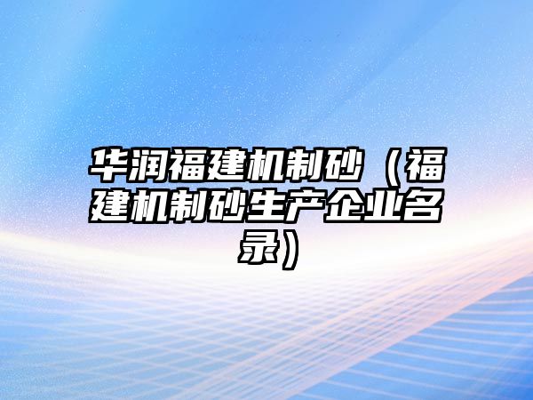 華潤福建機(jī)制砂（福建機(jī)制砂生產(chǎn)企業(yè)名錄）