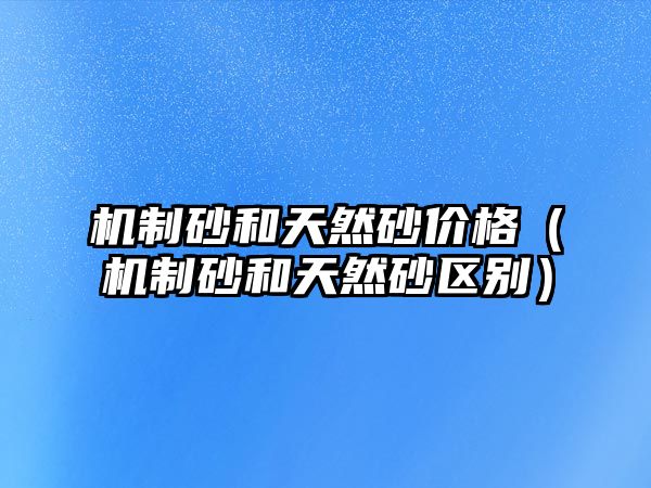 機(jī)制砂和天然砂價(jià)格（機(jī)制砂和天然砂區(qū)別）