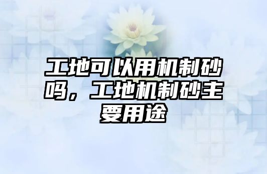 工地可以用機制砂嗎，工地機制砂主要用途