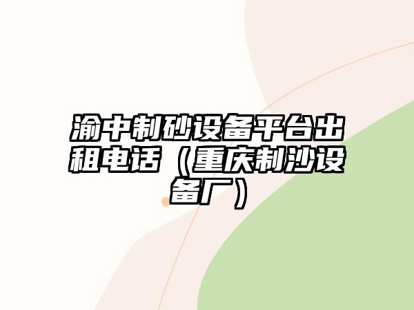 渝中制砂設(shè)備平臺(tái)出租電話（重慶制沙設(shè)備廠）