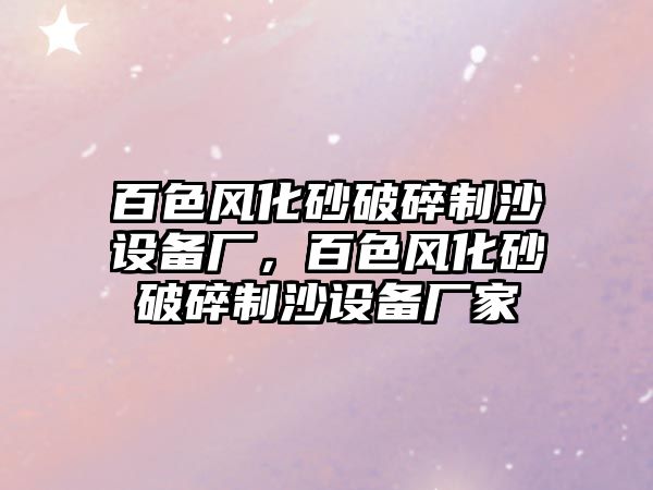 百色風化砂破碎制沙設備廠，百色風化砂破碎制沙設備廠家