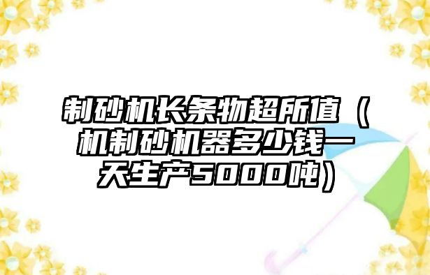 制砂機長條物超所值（機制砂機器多少錢一天生產5000噸）