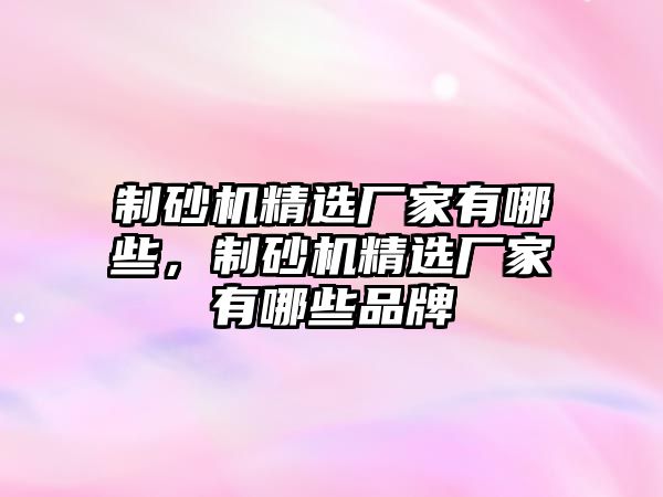 制砂機精選廠家有哪些，制砂機精選廠家有哪些品牌