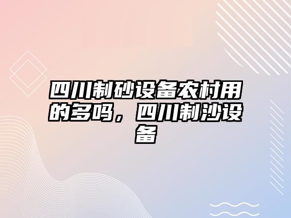 四川制砂設備農村用的多嗎，四川制沙設備