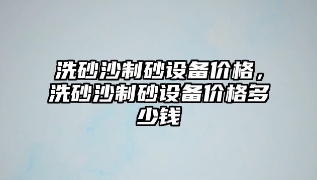 洗砂沙制砂設(shè)備價格，洗砂沙制砂設(shè)備價格多少錢