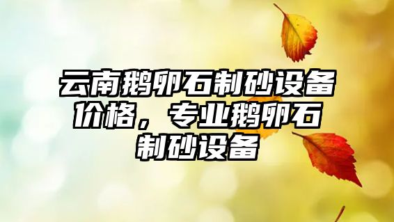 云南鵝卵石制砂設(shè)備價格，專業(yè)鵝卵石制砂設(shè)備