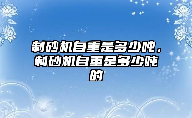 制砂機自重是多少噸，制砂機自重是多少噸的