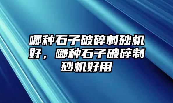 哪種石子破碎制砂機好，哪種石子破碎制砂機好用