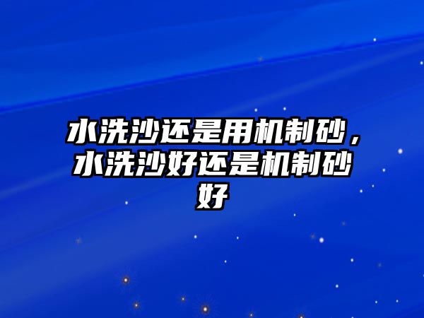 水洗沙還是用機(jī)制砂，水洗沙好還是機(jī)制砂好