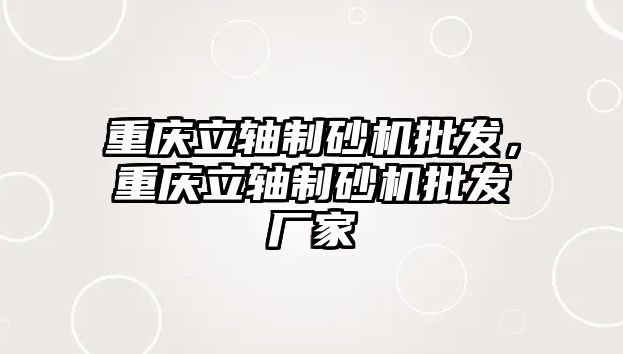 重慶立軸制砂機批發，重慶立軸制砂機批發廠家