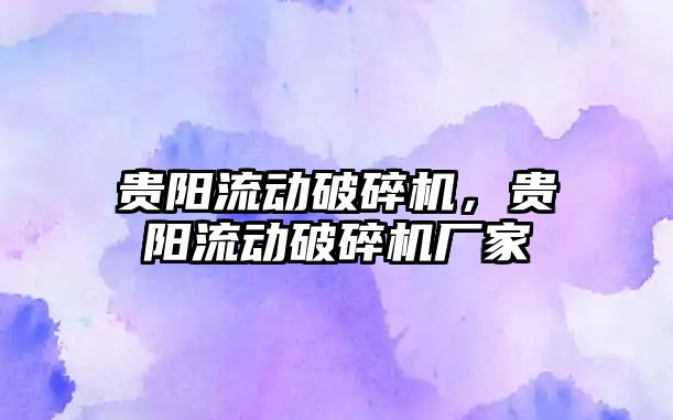 貴陽流動破碎機，貴陽流動破碎機廠家