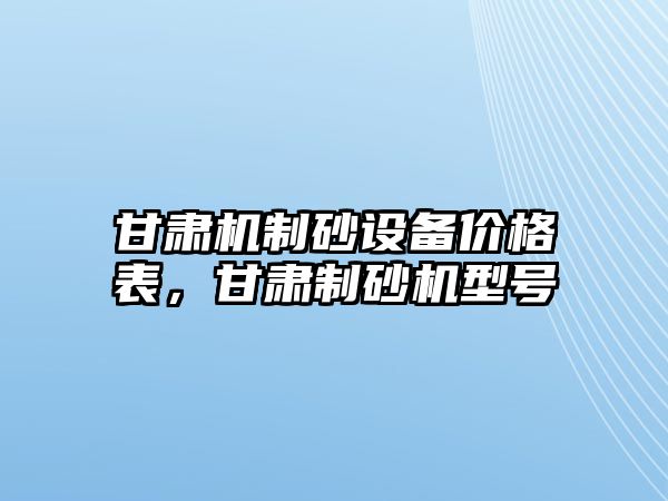 甘肅機制砂設備價格表，甘肅制砂機型號