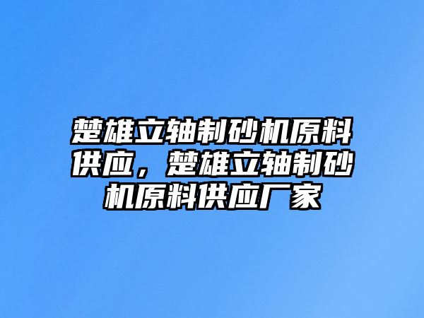 楚雄立軸制砂機原料供應(yīng)，楚雄立軸制砂機原料供應(yīng)廠家