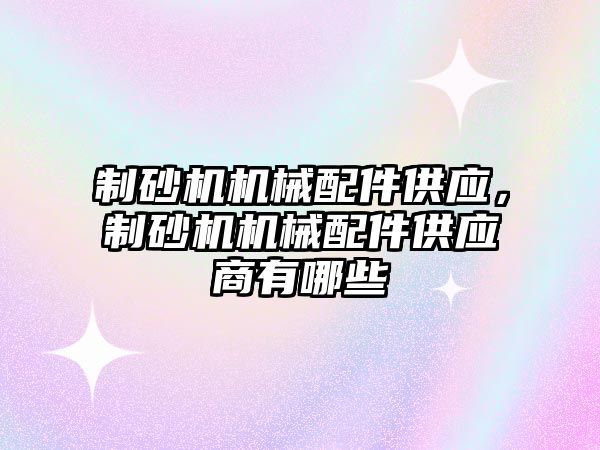 制砂機機械配件供應，制砂機機械配件供應商有哪些