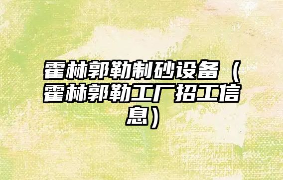 霍林郭勒制砂設備（霍林郭勒工廠招工信息）