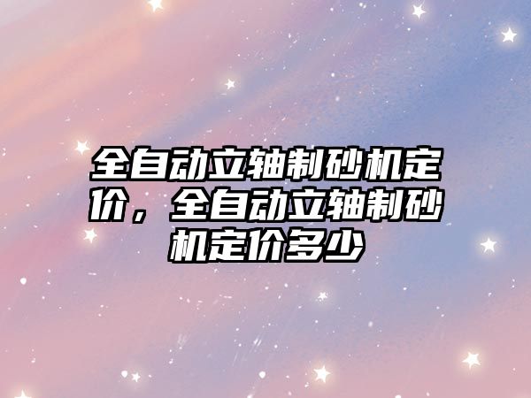 全自動立軸制砂機定價，全自動立軸制砂機定價多少