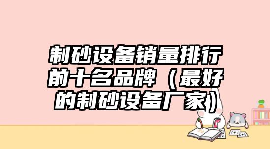 制砂設備銷量排行前十名品牌（最好的制砂設備廠家）