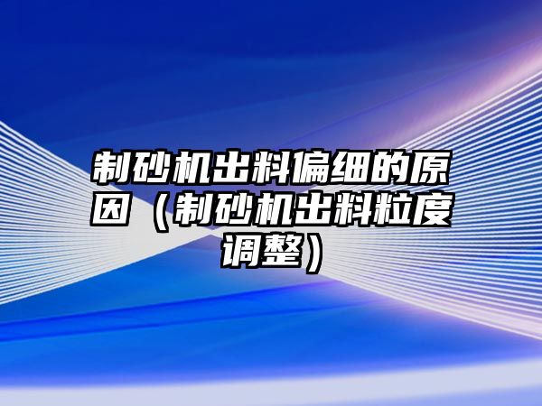 制砂機出料偏細的原因（制砂機出料粒度調整）