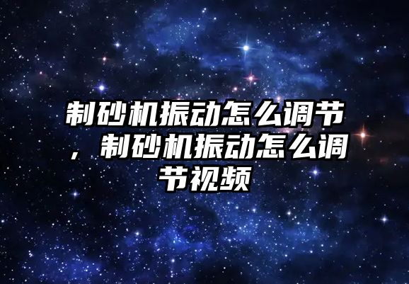 制砂機振動怎么調節，制砂機振動怎么調節視頻