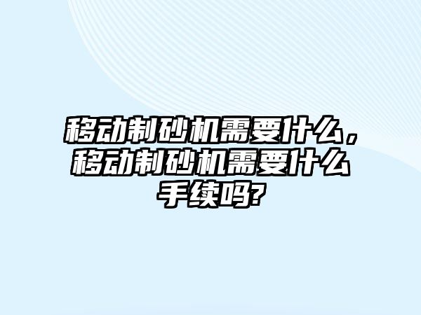 移動制砂機需要什么，移動制砂機需要什么手續嗎?