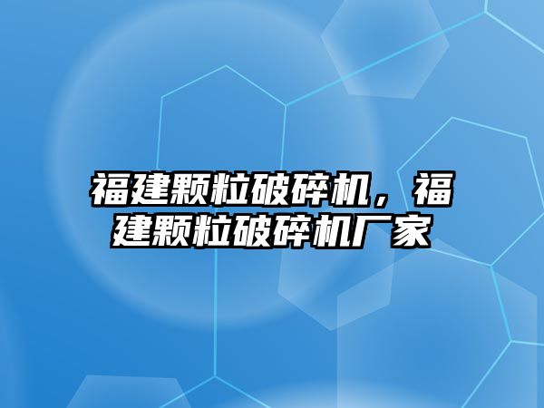 福建顆粒破碎機，福建顆粒破碎機廠家