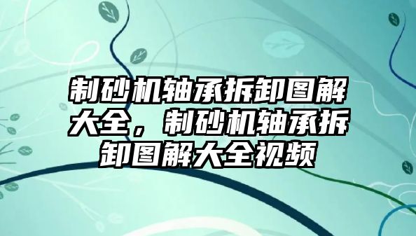 制砂機軸承拆卸圖解大全，制砂機軸承拆卸圖解大全視頻