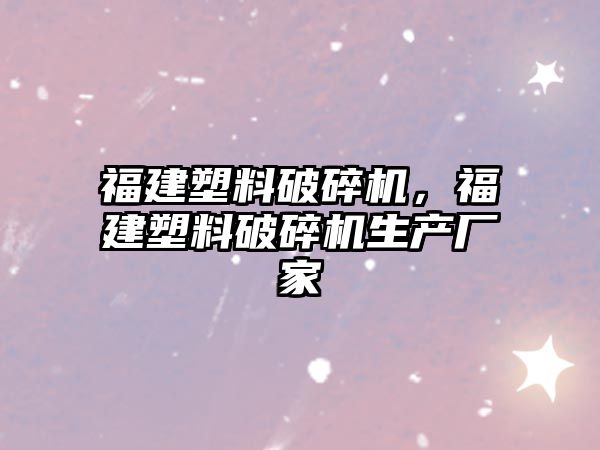 福建塑料破碎機，福建塑料破碎機生產廠家