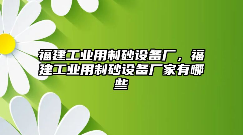 福建工業用制砂設備廠，福建工業用制砂設備廠家有哪些