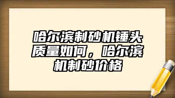 哈爾濱制砂機錘頭質量如何，哈爾濱機制砂價格