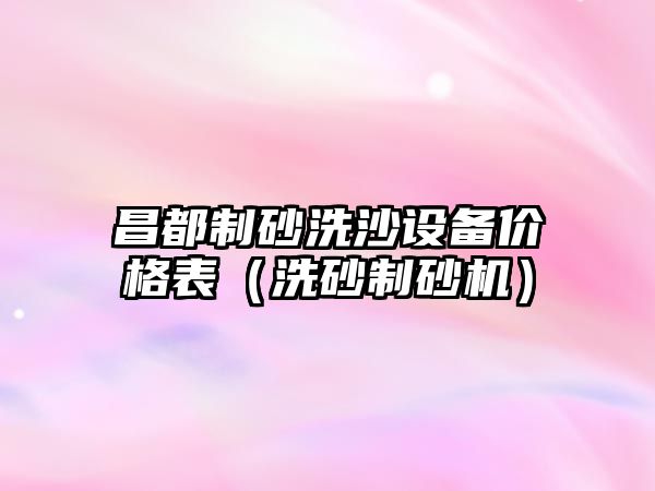 昌都制砂洗沙設備價格表（洗砂制砂機）