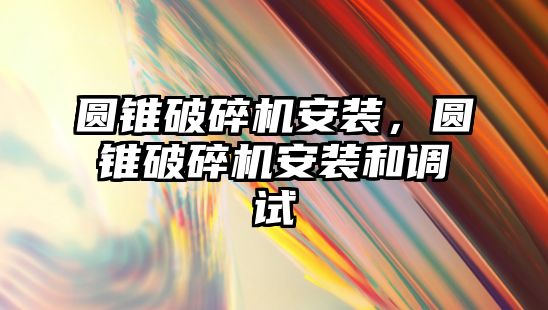 圓錐破碎機安裝，圓錐破碎機安裝和調試