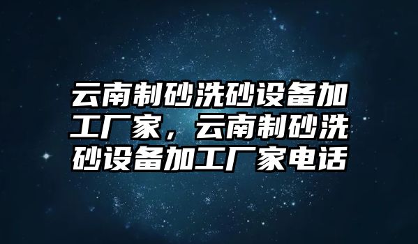 云南制砂洗砂設備加工廠家，云南制砂洗砂設備加工廠家電話