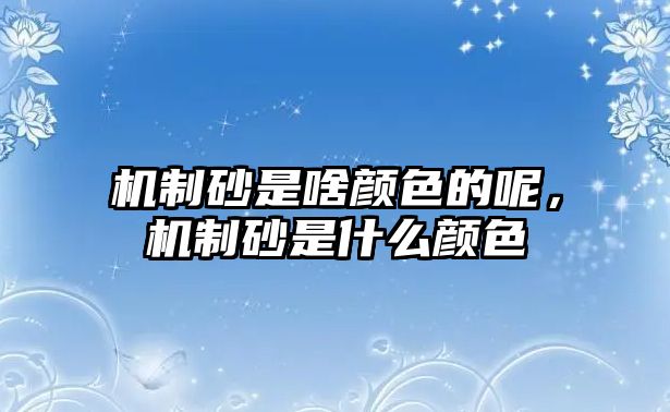 機(jī)制砂是啥顏色的呢，機(jī)制砂是什么顏色