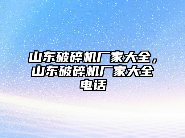 山東破碎機廠家大全，山東破碎機廠家大全電話