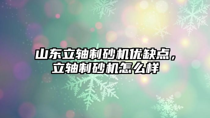 山東立軸制砂機優缺點，立軸制砂機怎么樣