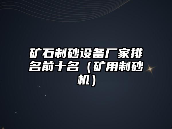 礦石制砂設(shè)備廠家排名前十名（礦用制砂機）