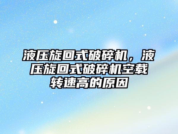 液壓旋回式破碎機，液壓旋回式破碎機空載轉速高的原因