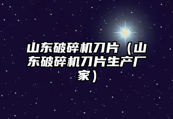 山東破碎機刀片（山東破碎機刀片生產廠家）