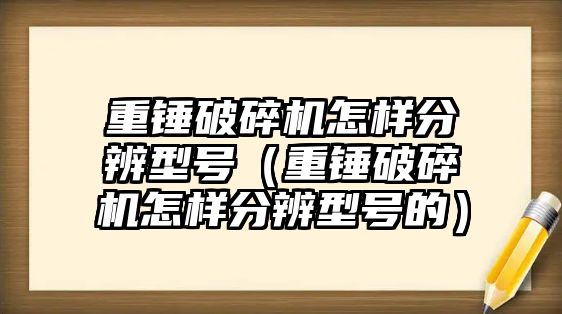 重錘破碎機怎樣分辨型號（重錘破碎機怎樣分辨型號的）