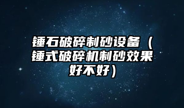 錘石破碎制砂設備（錘式破碎機制砂效果好不好）