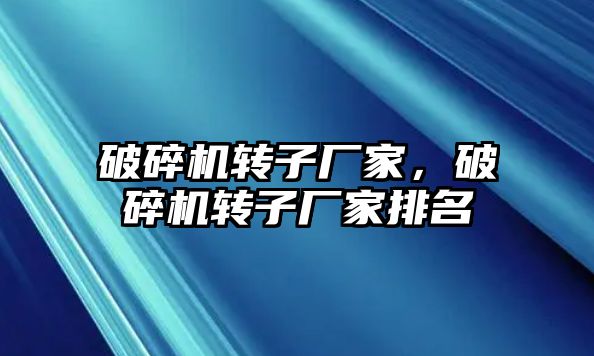 破碎機轉子廠家，破碎機轉子廠家排名